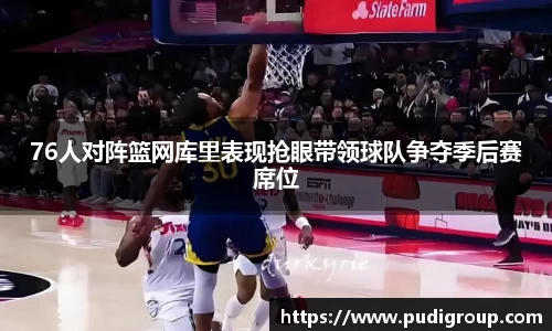 76人对阵篮网库里表现抢眼带领球队争夺季后赛席位