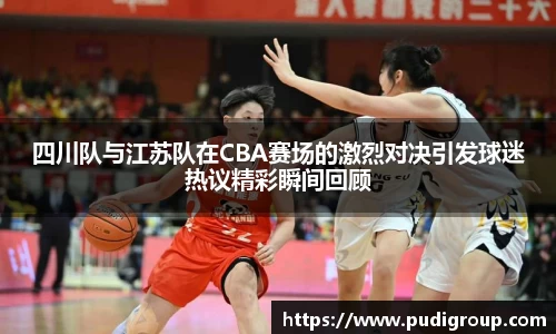 四川队与江苏队在CBA赛场的激烈对决引发球迷热议精彩瞬间回顾