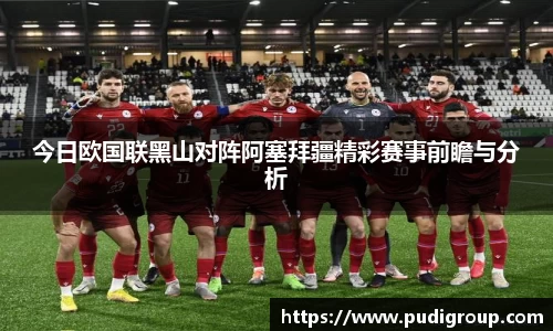 今日欧国联黑山对阵阿塞拜疆精彩赛事前瞻与分析