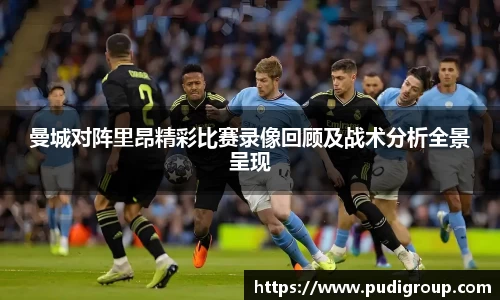 曼城对阵里昂精彩比赛录像回顾及战术分析全景呈现