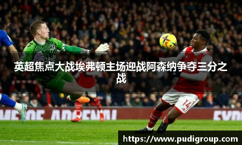 英超焦点大战埃弗顿主场迎战阿森纳争夺三分之战
