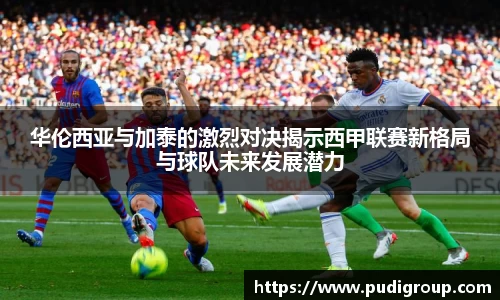 华伦西亚与加泰的激烈对决揭示西甲联赛新格局与球队未来发展潜力
