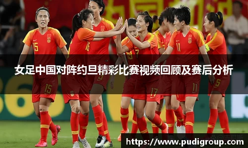女足中国对阵约旦精彩比赛视频回顾及赛后分析