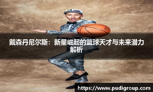 戴森丹尼尔斯：新星崛起的篮球天才与未来潜力解析