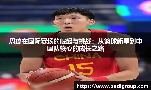 周琦在国际赛场的崛起与挑战：从篮球新星到中国队核心的成长之路