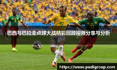 巴西与巴拉圭点球大战精彩回顾视频分享与分析