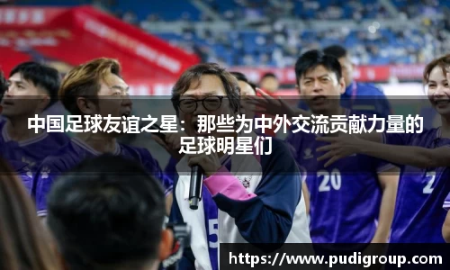 中国足球友谊之星：那些为中外交流贡献力量的足球明星们