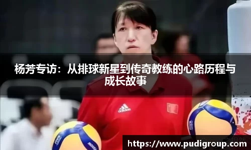 杨芳专访：从排球新星到传奇教练的心路历程与成长故事