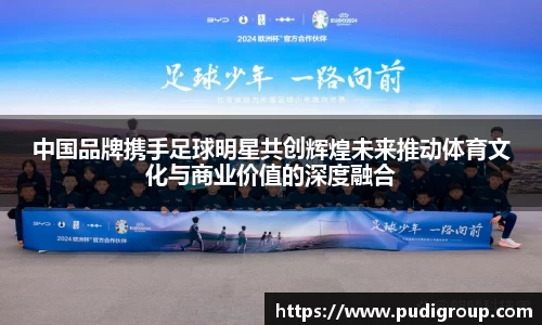 中国品牌携手足球明星共创辉煌未来推动体育文化与商业价值的深度融合