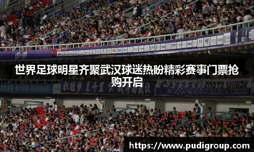世界足球明星齐聚武汉球迷热盼精彩赛事门票抢购开启