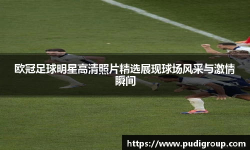 欧冠足球明星高清照片精选展现球场风采与激情瞬间