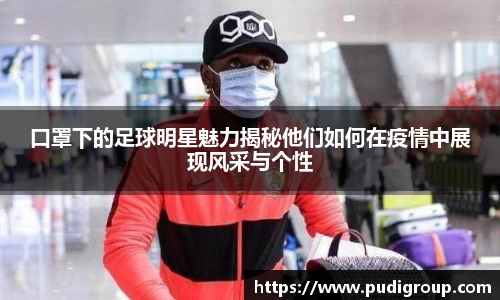 口罩下的足球明星魅力揭秘他们如何在疫情中展现风采与个性