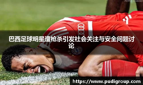 巴西足球明星遭枪杀引发社会关注与安全问题讨论