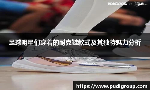 足球明星们穿着的耐克鞋款式及其独特魅力分析