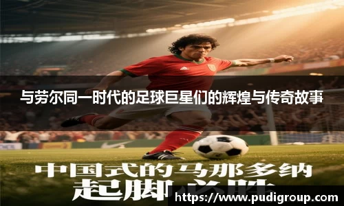 与劳尔同一时代的足球巨星们的辉煌与传奇故事
