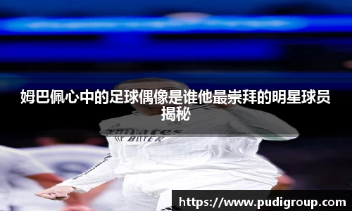 姆巴佩心中的足球偶像是谁他最崇拜的明星球员揭秘