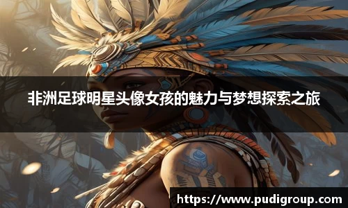 非洲足球明星头像女孩的魅力与梦想探索之旅