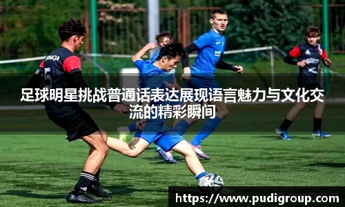 足球明星挑战普通话表达展现语言魅力与文化交流的精彩瞬间