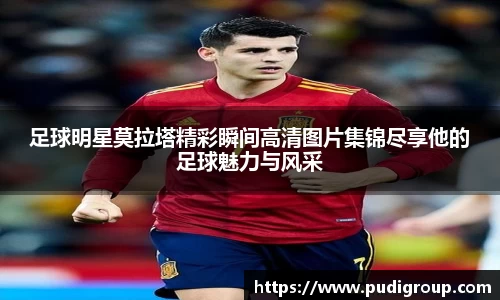 足球明星莫拉塔精彩瞬间高清图片集锦尽享他的足球魅力与风采