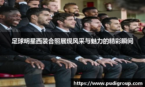 足球明星西装合照展现风采与魅力的精彩瞬间