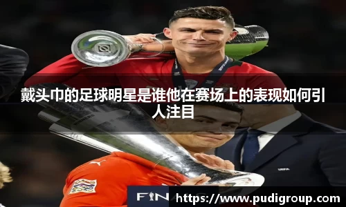 戴头巾的足球明星是谁他在赛场上的表现如何引人注目