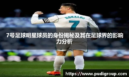 7号足球明星球员的身份揭秘及其在足球界的影响力分析
